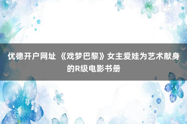 优德开户网址 《戏梦巴黎》女主爱娃为艺术献身的R级电影书册