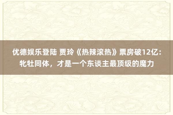 优德娱乐登陆 贾玲《热辣滚热》票房破12亿：牝牡同体，才是一个东谈主最顶级的魔力