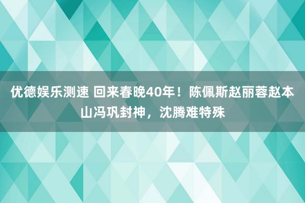 优德娱乐测速 回来春晚40年！陈佩斯赵丽蓉赵本山冯巩封神，沈腾难特殊