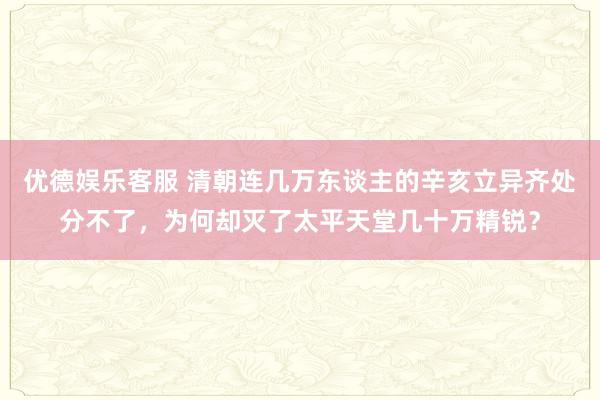 优德娱乐客服 清朝连几万东谈主的辛亥立异齐处分不了，为何却灭了太平天堂几十万精锐？