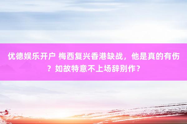 优德娱乐开户 梅西复兴香港缺战，他是真的有伤？如故特意不上场辞别作？