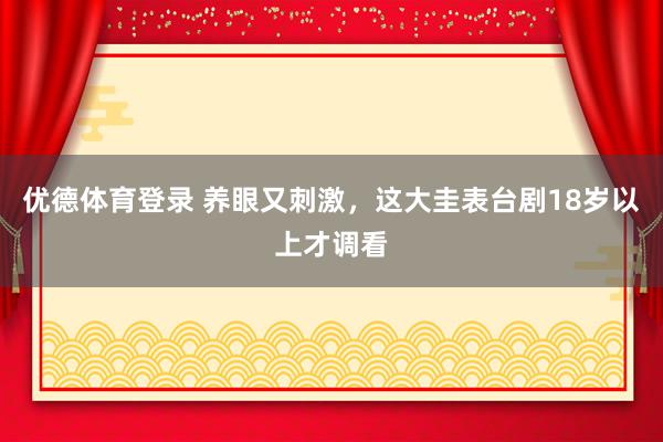 优德体育登录 养眼又刺激，这大圭表台剧18岁以上才调看