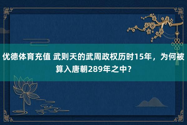 优德体育充值 武则天的武周政权历时15年，为何被算入唐朝289年之中？