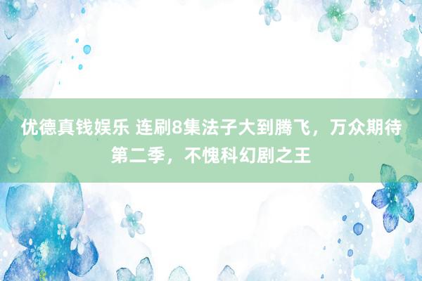 优德真钱娱乐 连刷8集法子大到腾飞，万众期待第二季，不愧科幻剧之王