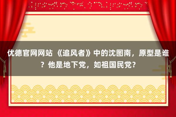 优德官网网站 《追风者》中的沈图南，原型是谁？他是地下党，如祖国民党？