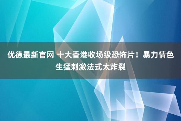 优德最新官网 十大香港收场级恐怖片！暴力情色生猛刺激法式太炸裂