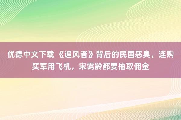 优德中文下载 《追风者》背后的民国恶臭，连购买军用飞机，宋霭龄都要抽取佣金