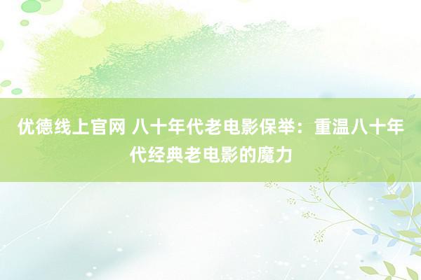 优德线上官网 八十年代老电影保举：重温八十年代经典老电影的魔力