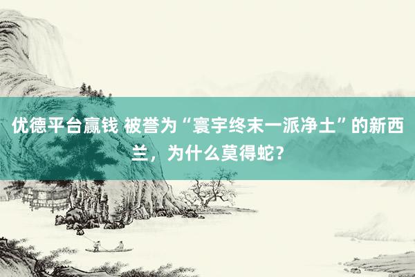 优德平台赢钱 被誉为“寰宇终末一派净土”的新西兰，为什么莫得蛇？