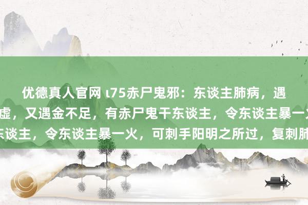 优德真人官网 ι75赤尸鬼邪：东谈主肺病，遇阳明司天失守，感而三虚，又遇金不足，有赤尸鬼干东谈主，令东谈主暴一火，可刺手阳明之所过，复刺肺俞。