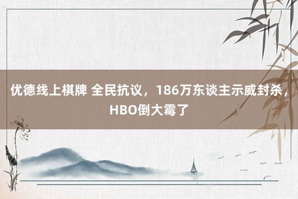 优德线上棋牌 全民抗议，186万东谈主示威封杀，HBO倒大霉了