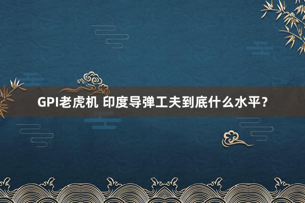 GPI老虎机 印度导弹工夫到底什么水平？