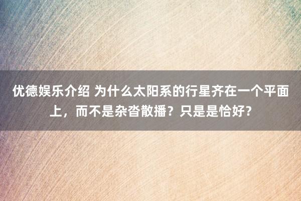 优德娱乐介绍 为什么太阳系的行星齐在一个平面上，而不是杂沓散播？只是是恰好？