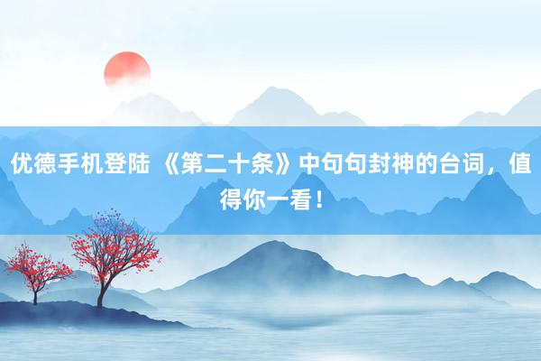 优德手机登陆 《第二十条》中句句封神的台词，值得你一看！